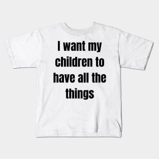 I want my children to have all the things Kids T-Shirt